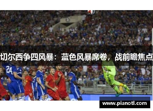 切尔西争四风暴：蓝色风暴席卷，战前瞻焦点