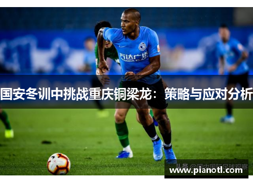 国安冬训中挑战重庆铜梁龙：策略与应对分析