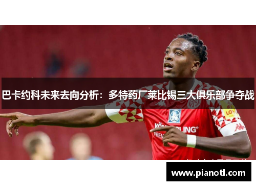 巴卡约科未来去向分析：多特药厂莱比锡三大俱乐部争夺战