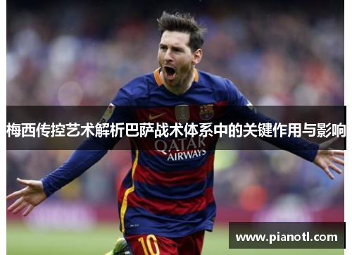 梅西传控艺术解析巴萨战术体系中的关键作用与影响