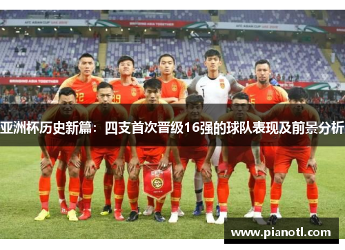 亚洲杯历史新篇：四支首次晋级16强的球队表现及前景分析