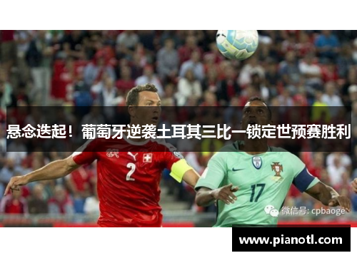 悬念迭起！葡萄牙逆袭土耳其三比一锁定世预赛胜利
