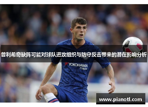 普利希奇缺阵可能对球队进攻组织与防守反击带来的潜在影响分析