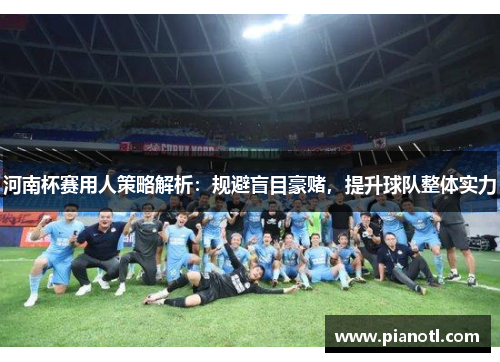 河南杯赛用人策略解析：规避盲目豪赌，提升球队整体实力