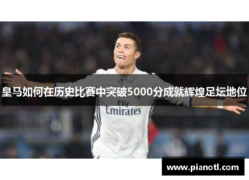 皇马如何在历史比赛中突破5000分成就辉煌足坛地位