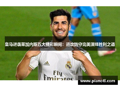 皇马逆袭莱加内斯五大精彩瞬间：进攻防守完美演绎胜利之道