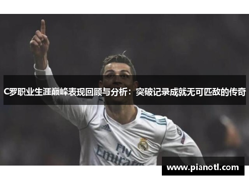 C罗职业生涯巅峰表现回顾与分析：突破记录成就无可匹敌的传奇