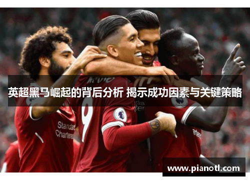 英超黑马崛起的背后分析 揭示成功因素与关键策略
