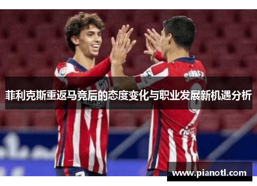 菲利克斯重返马竞后的态度变化与职业发展新机遇分析