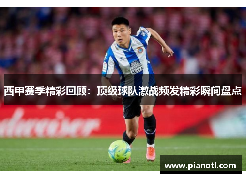 西甲赛季精彩回顾：顶级球队激战频发精彩瞬间盘点