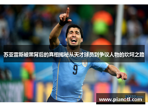 苏亚雷斯被黑背后的真相揭秘从天才球员到争议人物的坎坷之路