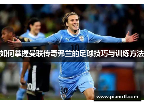 如何掌握曼联传奇弗兰的足球技巧与训练方法